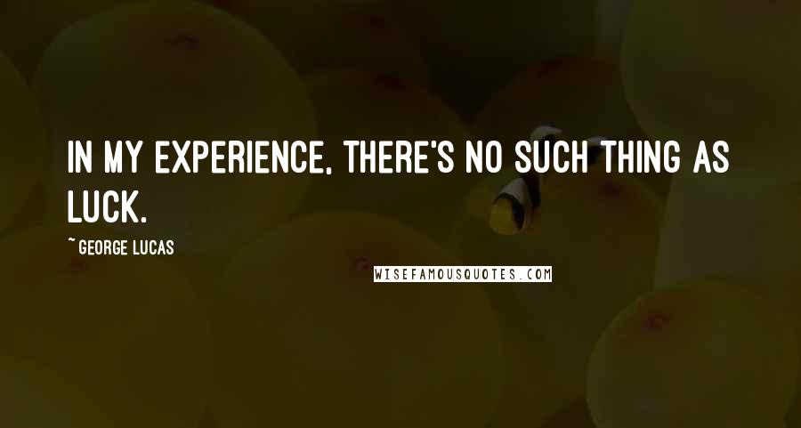 George Lucas Quotes: In my experience, there's no such thing as luck.