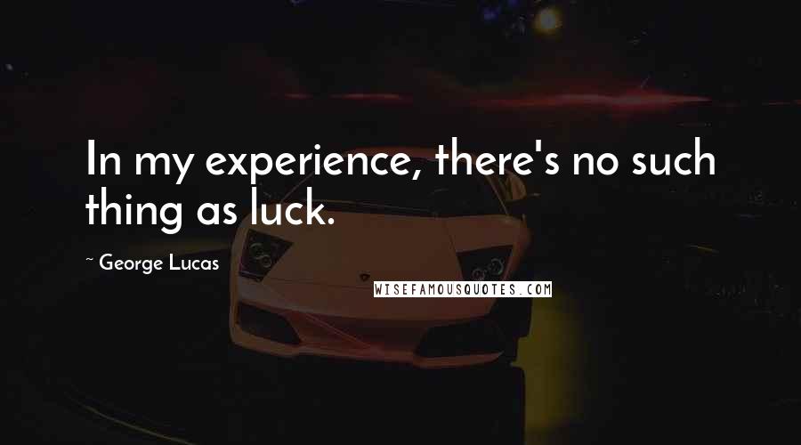 George Lucas Quotes: In my experience, there's no such thing as luck.