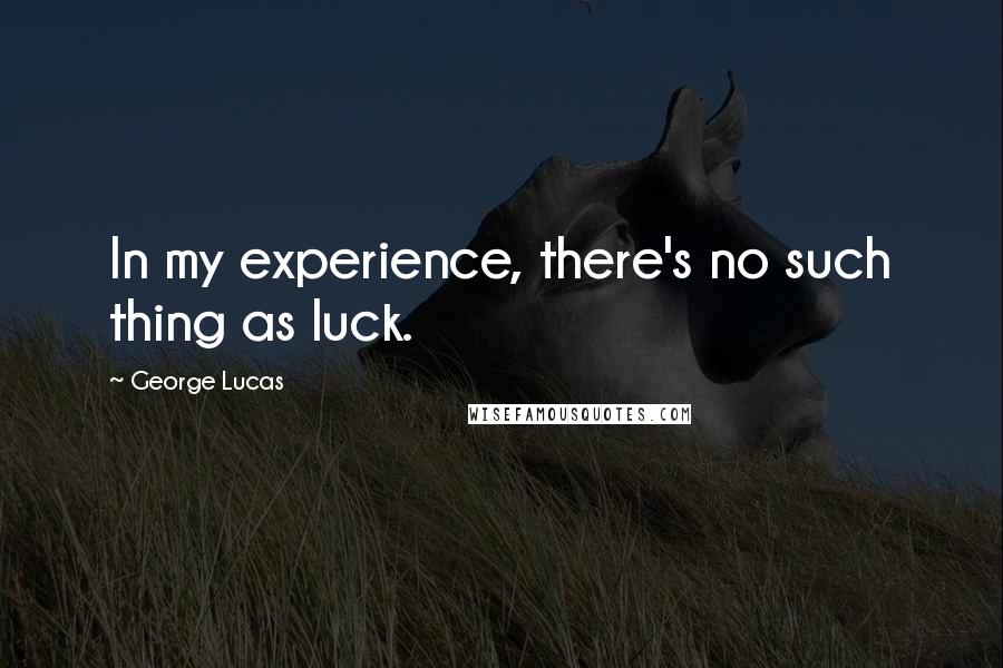 George Lucas Quotes: In my experience, there's no such thing as luck.