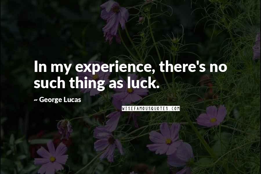 George Lucas Quotes: In my experience, there's no such thing as luck.