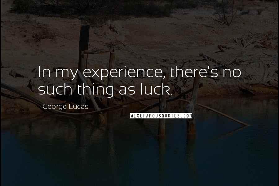 George Lucas Quotes: In my experience, there's no such thing as luck.