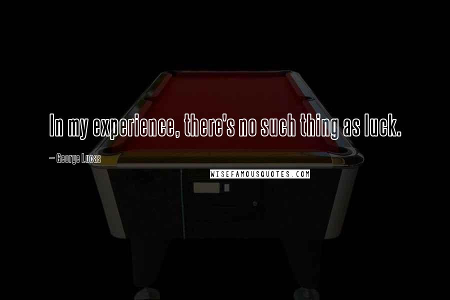 George Lucas Quotes: In my experience, there's no such thing as luck.