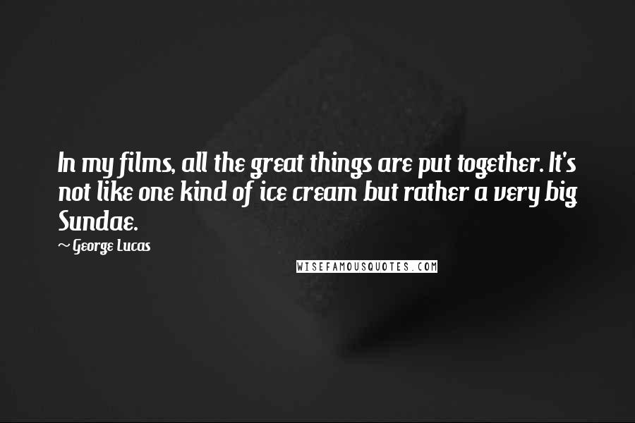 George Lucas Quotes: In my films, all the great things are put together. It's not like one kind of ice cream but rather a very big Sundae.