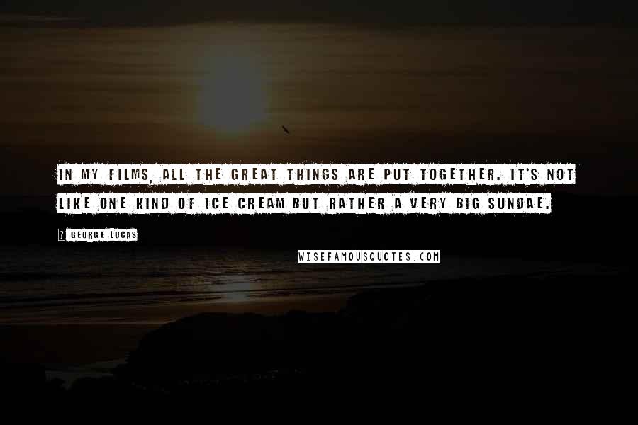 George Lucas Quotes: In my films, all the great things are put together. It's not like one kind of ice cream but rather a very big Sundae.
