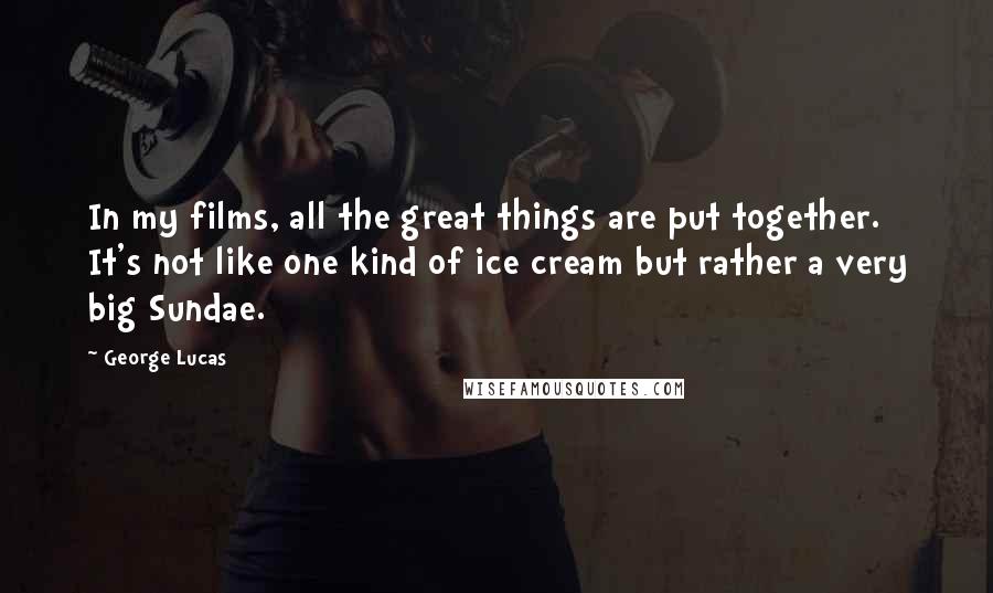 George Lucas Quotes: In my films, all the great things are put together. It's not like one kind of ice cream but rather a very big Sundae.
