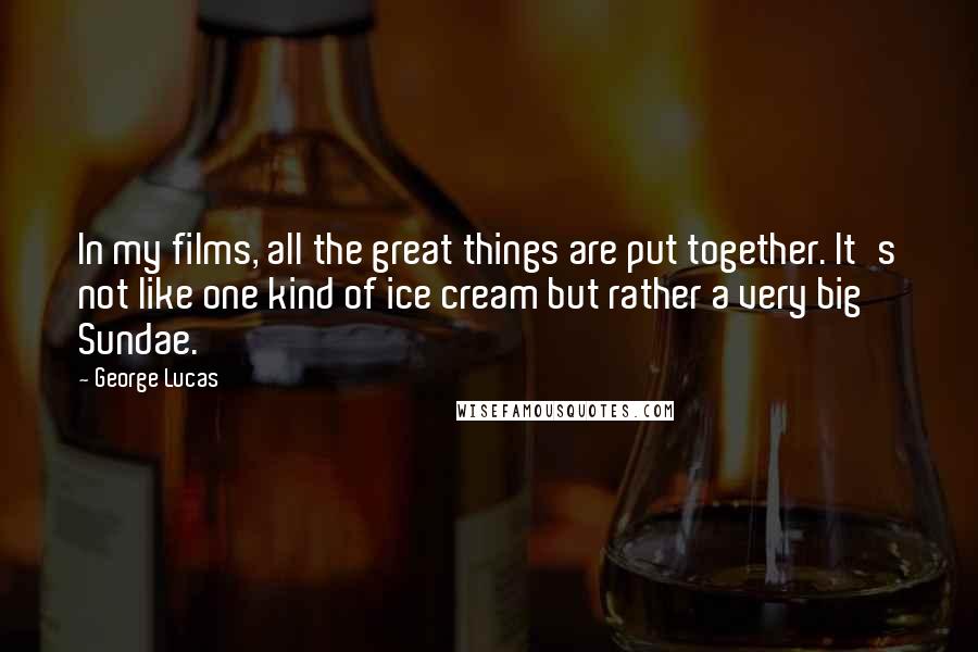 George Lucas Quotes: In my films, all the great things are put together. It's not like one kind of ice cream but rather a very big Sundae.