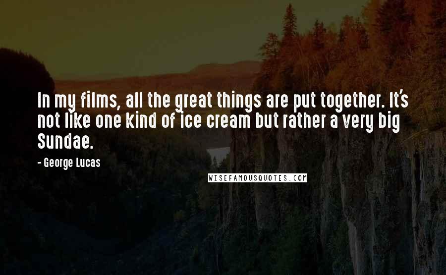 George Lucas Quotes: In my films, all the great things are put together. It's not like one kind of ice cream but rather a very big Sundae.
