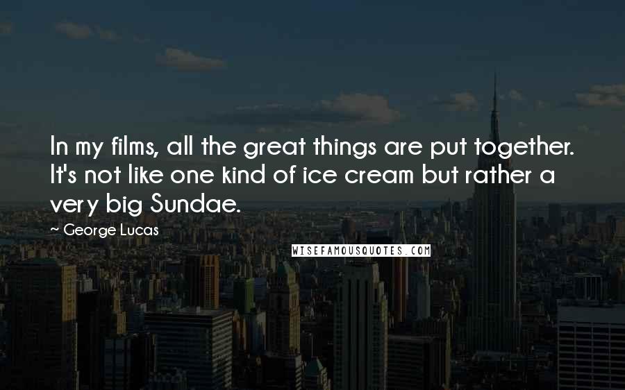 George Lucas Quotes: In my films, all the great things are put together. It's not like one kind of ice cream but rather a very big Sundae.