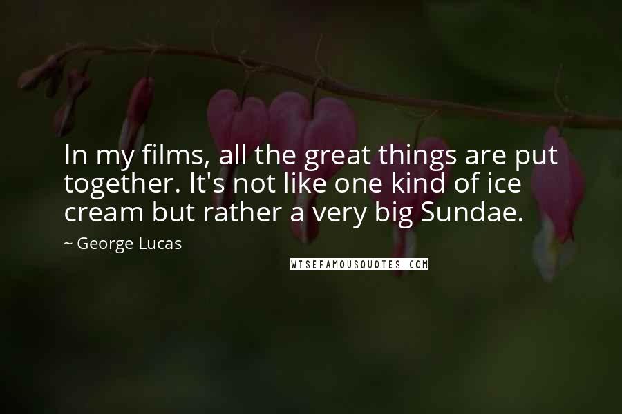 George Lucas Quotes: In my films, all the great things are put together. It's not like one kind of ice cream but rather a very big Sundae.
