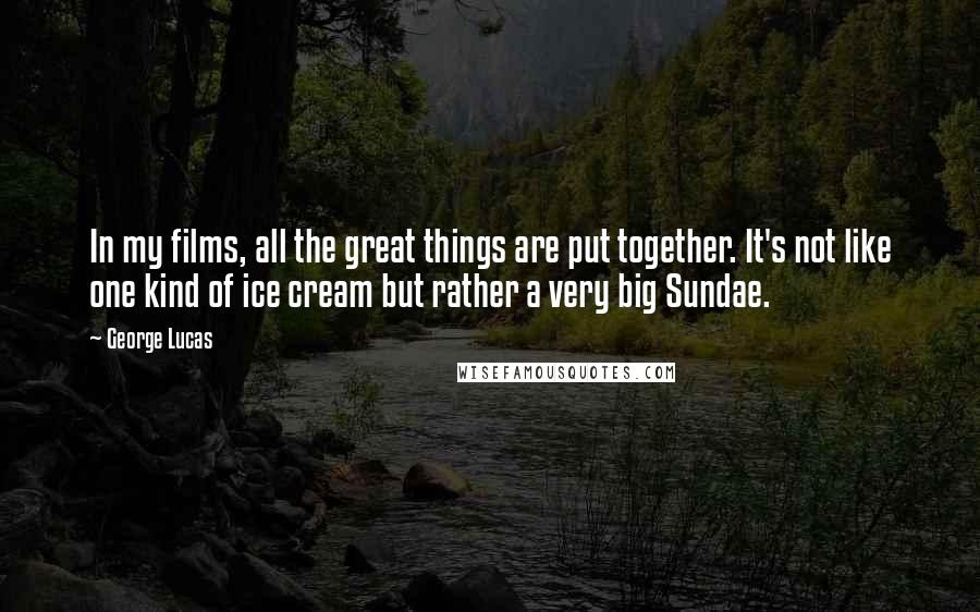 George Lucas Quotes: In my films, all the great things are put together. It's not like one kind of ice cream but rather a very big Sundae.