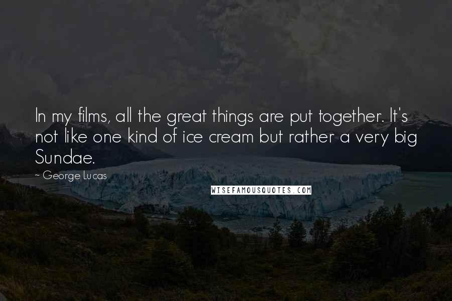 George Lucas Quotes: In my films, all the great things are put together. It's not like one kind of ice cream but rather a very big Sundae.