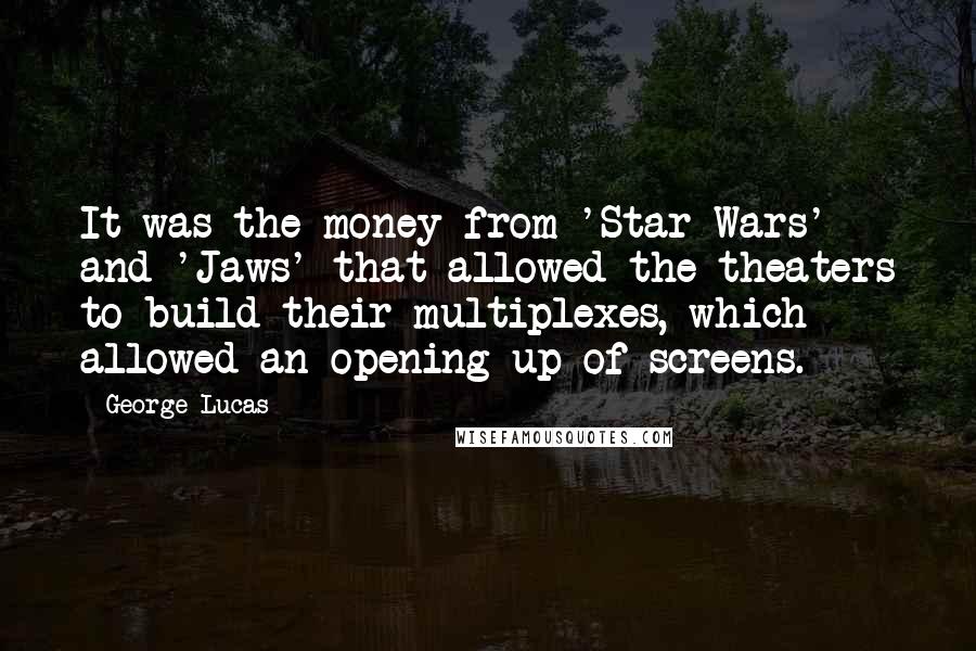 George Lucas Quotes: It was the money from 'Star Wars' and 'Jaws' that allowed the theaters to build their multiplexes, which allowed an opening up of screens.