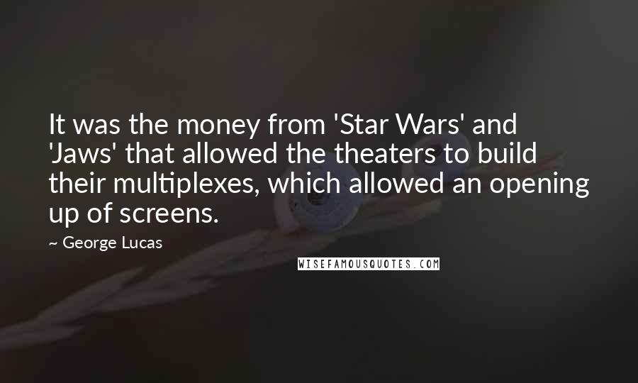 George Lucas Quotes: It was the money from 'Star Wars' and 'Jaws' that allowed the theaters to build their multiplexes, which allowed an opening up of screens.