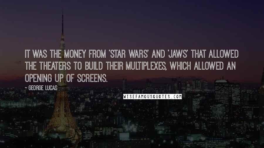 George Lucas Quotes: It was the money from 'Star Wars' and 'Jaws' that allowed the theaters to build their multiplexes, which allowed an opening up of screens.