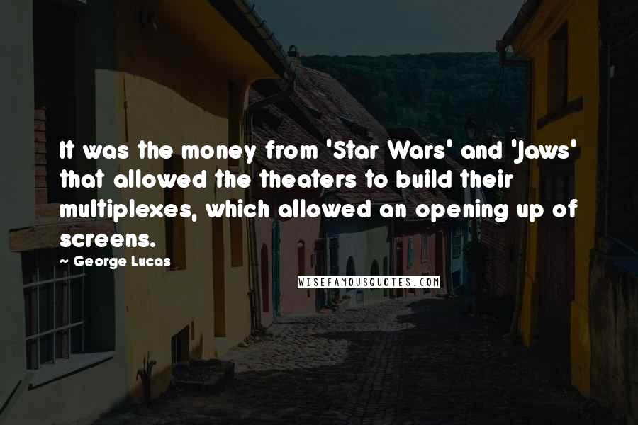 George Lucas Quotes: It was the money from 'Star Wars' and 'Jaws' that allowed the theaters to build their multiplexes, which allowed an opening up of screens.