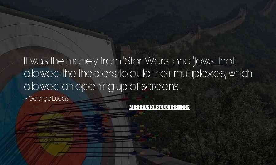 George Lucas Quotes: It was the money from 'Star Wars' and 'Jaws' that allowed the theaters to build their multiplexes, which allowed an opening up of screens.