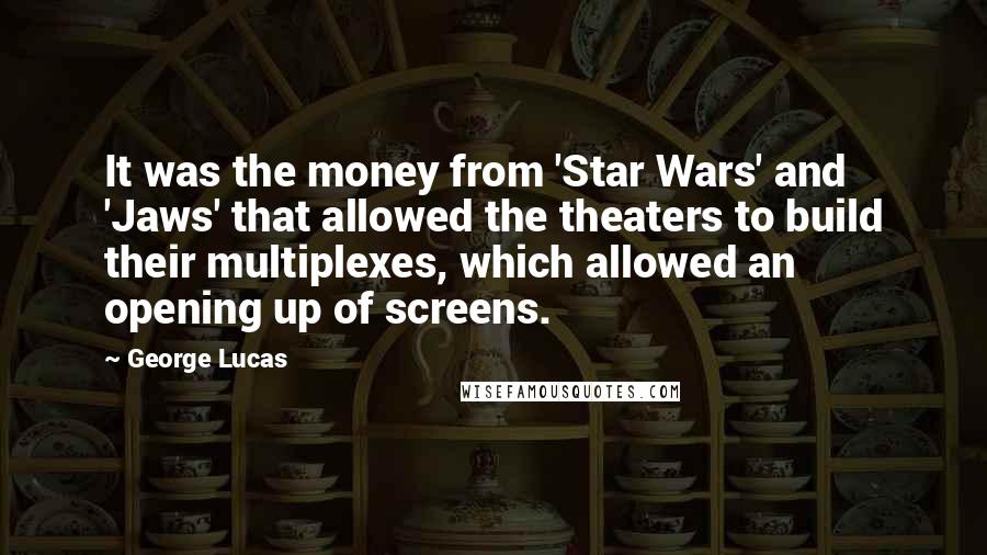 George Lucas Quotes: It was the money from 'Star Wars' and 'Jaws' that allowed the theaters to build their multiplexes, which allowed an opening up of screens.