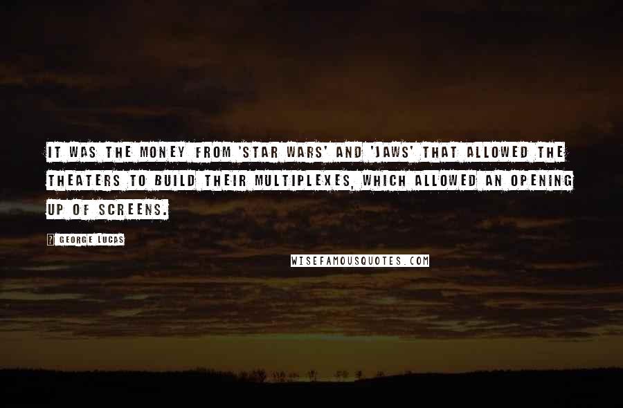 George Lucas Quotes: It was the money from 'Star Wars' and 'Jaws' that allowed the theaters to build their multiplexes, which allowed an opening up of screens.