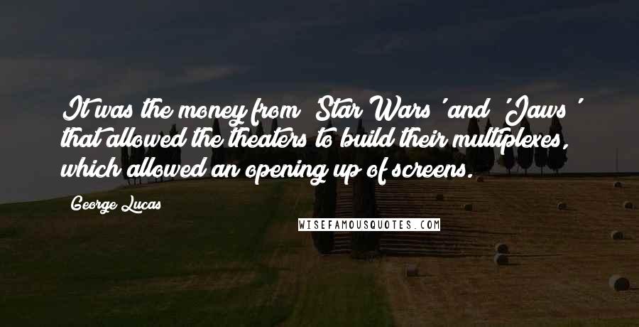 George Lucas Quotes: It was the money from 'Star Wars' and 'Jaws' that allowed the theaters to build their multiplexes, which allowed an opening up of screens.