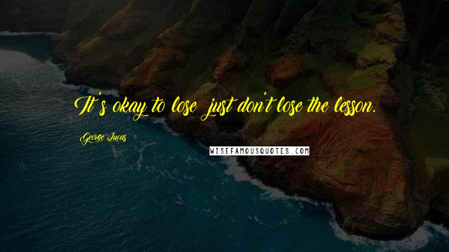 George Lucas Quotes: It's okay to lose; just don't lose the lesson.