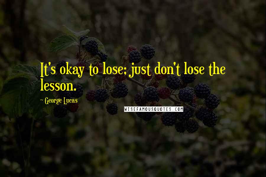George Lucas Quotes: It's okay to lose; just don't lose the lesson.