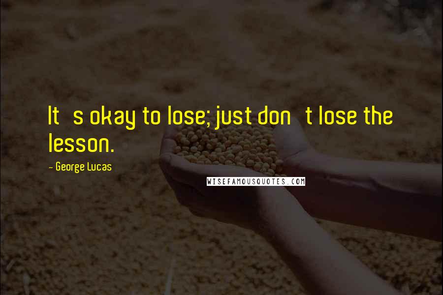 George Lucas Quotes: It's okay to lose; just don't lose the lesson.