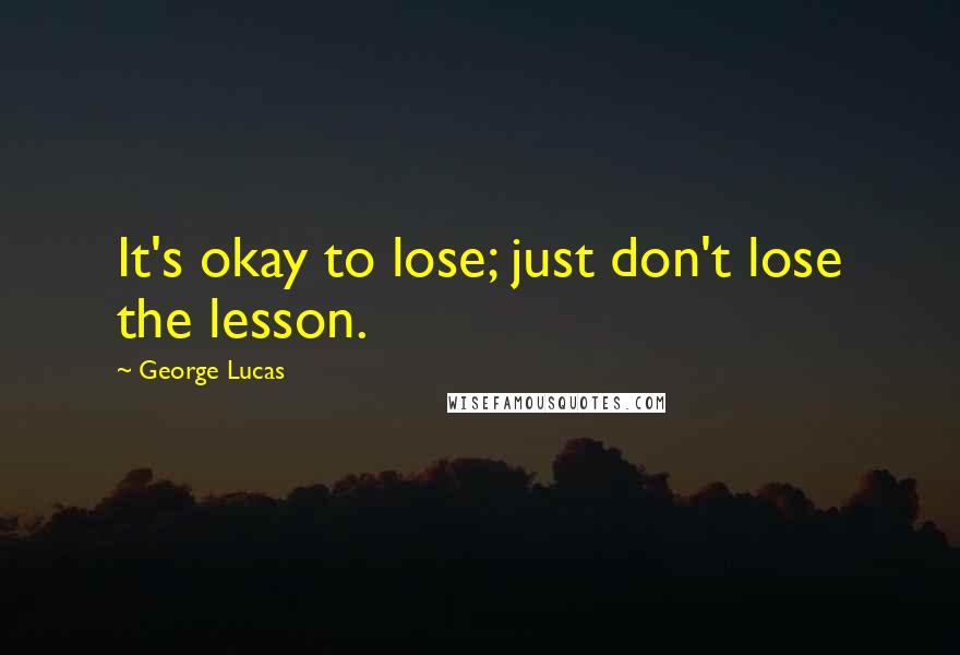 George Lucas Quotes: It's okay to lose; just don't lose the lesson.