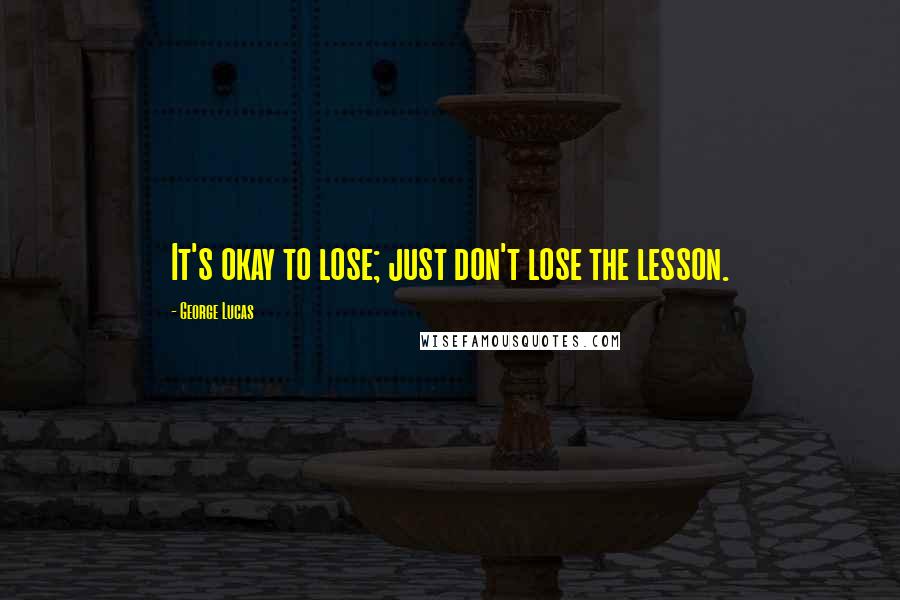 George Lucas Quotes: It's okay to lose; just don't lose the lesson.