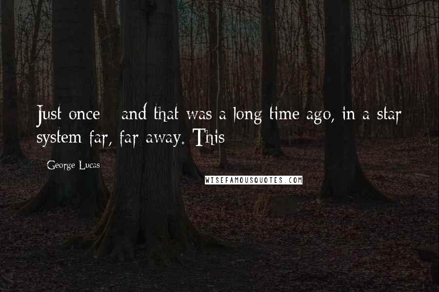 George Lucas Quotes: Just once - and that was a long time ago, in a star system far, far away. This