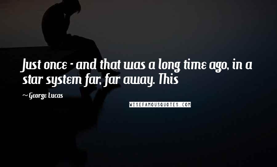 George Lucas Quotes: Just once - and that was a long time ago, in a star system far, far away. This