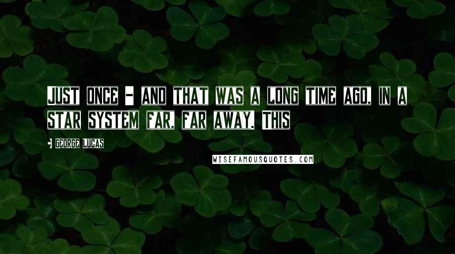 George Lucas Quotes: Just once - and that was a long time ago, in a star system far, far away. This