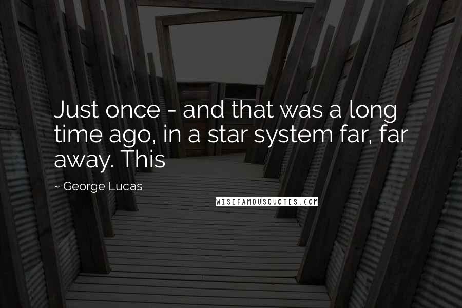George Lucas Quotes: Just once - and that was a long time ago, in a star system far, far away. This