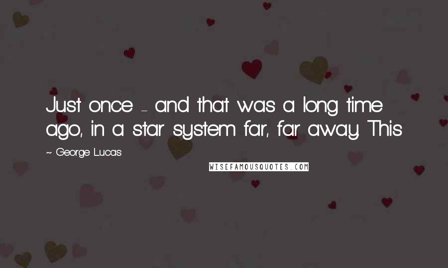 George Lucas Quotes: Just once - and that was a long time ago, in a star system far, far away. This