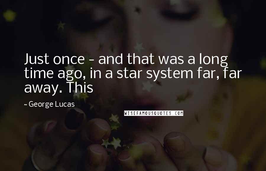 George Lucas Quotes: Just once - and that was a long time ago, in a star system far, far away. This
