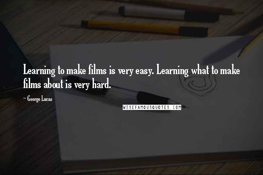 George Lucas Quotes: Learning to make films is very easy. Learning what to make films about is very hard.