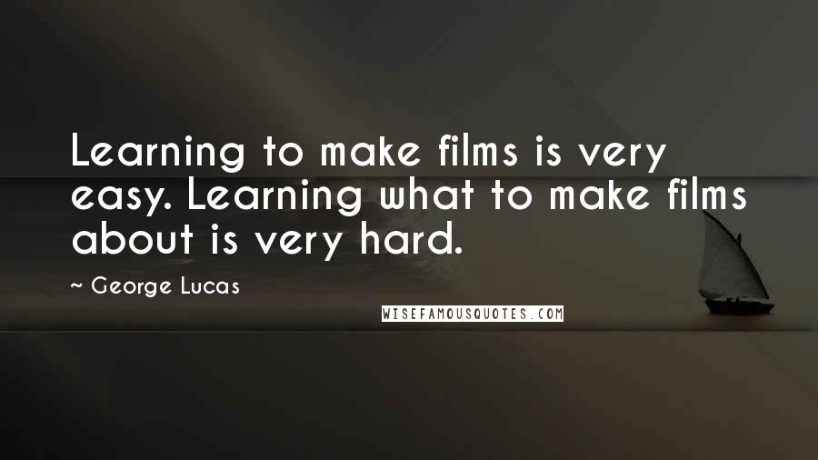 George Lucas Quotes: Learning to make films is very easy. Learning what to make films about is very hard.