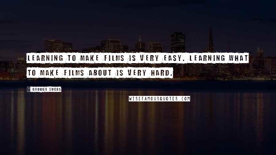 George Lucas Quotes: Learning to make films is very easy. Learning what to make films about is very hard.