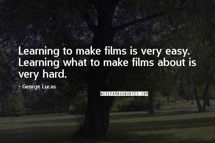 George Lucas Quotes: Learning to make films is very easy. Learning what to make films about is very hard.