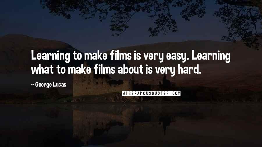 George Lucas Quotes: Learning to make films is very easy. Learning what to make films about is very hard.
