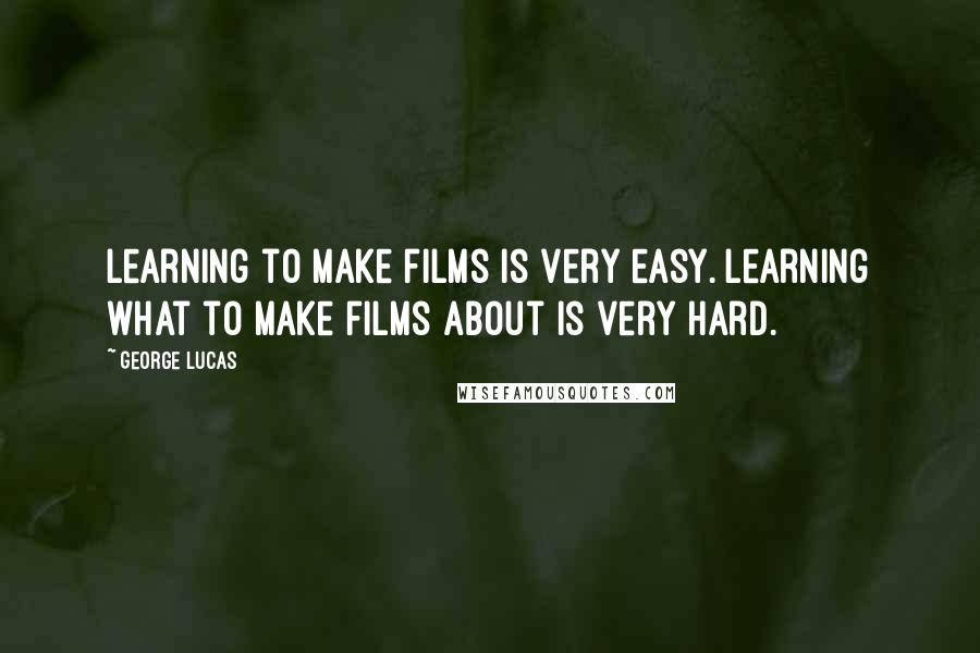 George Lucas Quotes: Learning to make films is very easy. Learning what to make films about is very hard.