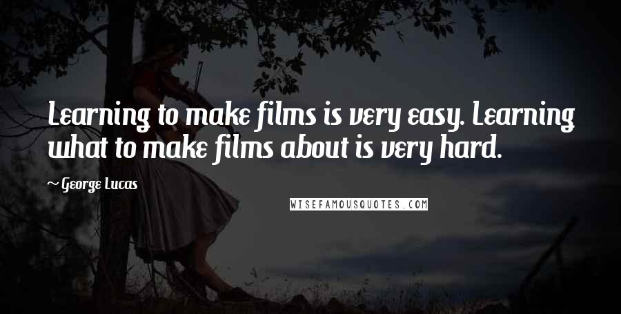 George Lucas Quotes: Learning to make films is very easy. Learning what to make films about is very hard.