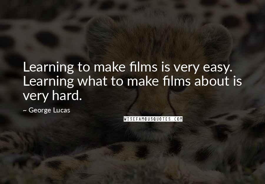 George Lucas Quotes: Learning to make films is very easy. Learning what to make films about is very hard.