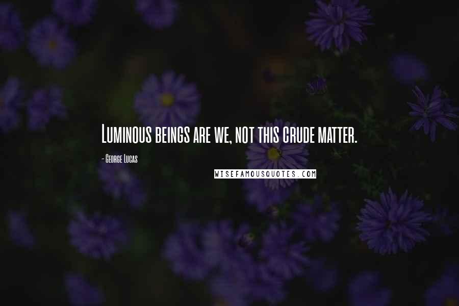 George Lucas Quotes: Luminous beings are we, not this crude matter.