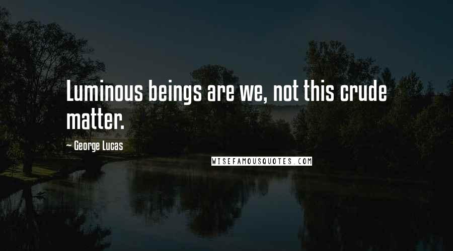 George Lucas Quotes: Luminous beings are we, not this crude matter.