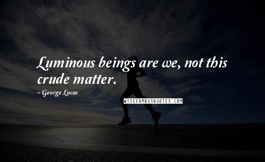 George Lucas Quotes: Luminous beings are we, not this crude matter.