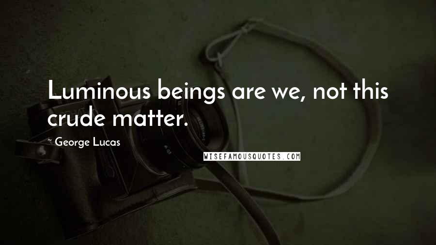 George Lucas Quotes: Luminous beings are we, not this crude matter.