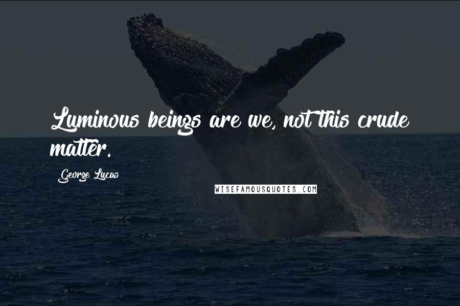 George Lucas Quotes: Luminous beings are we, not this crude matter.