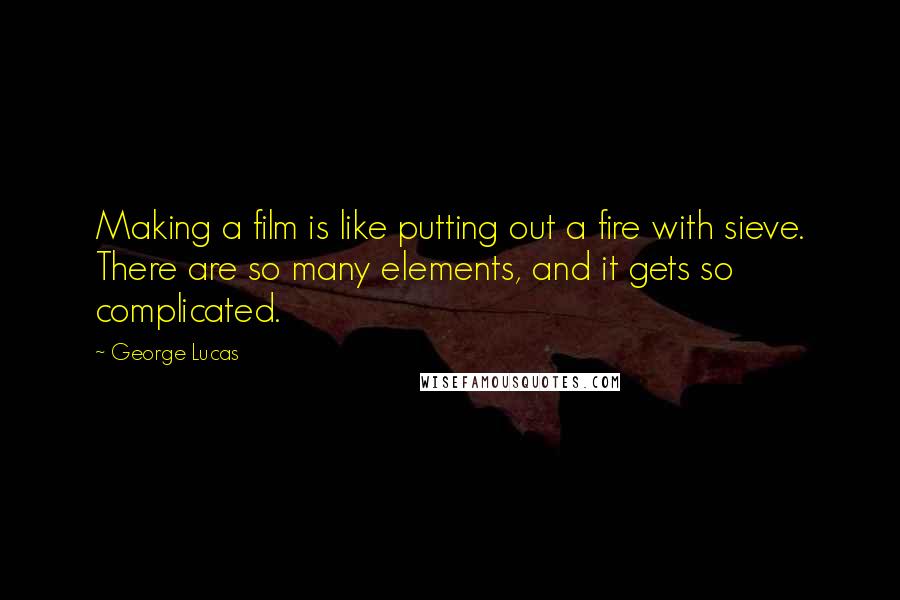 George Lucas Quotes: Making a film is like putting out a fire with sieve. There are so many elements, and it gets so complicated.