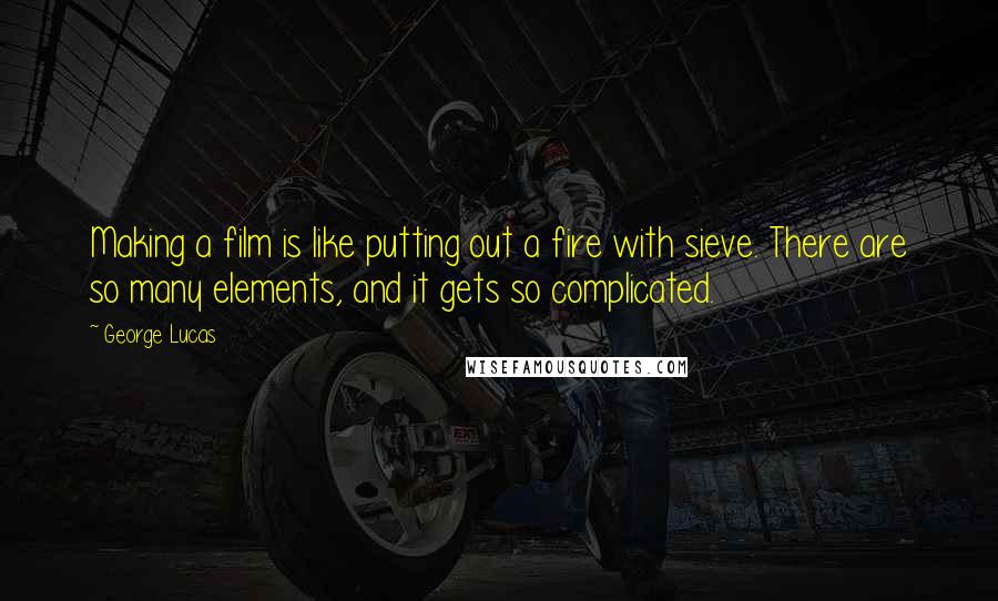 George Lucas Quotes: Making a film is like putting out a fire with sieve. There are so many elements, and it gets so complicated.