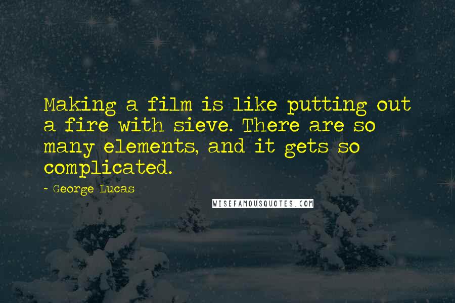George Lucas Quotes: Making a film is like putting out a fire with sieve. There are so many elements, and it gets so complicated.